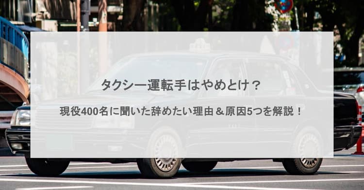 タクシー運転手はやめとけ?現役400名に聞いた辞めたい理由と原因5つを徹底解説!