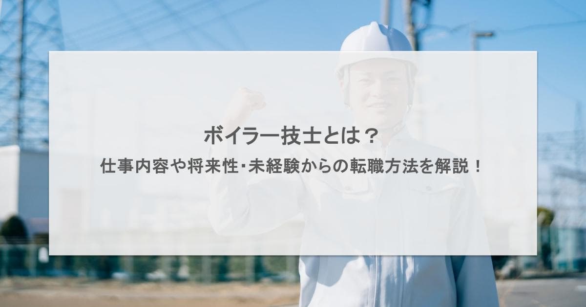 ボイラー技士とは?仕事内容や将来性・未経験からの転職方法を解説!