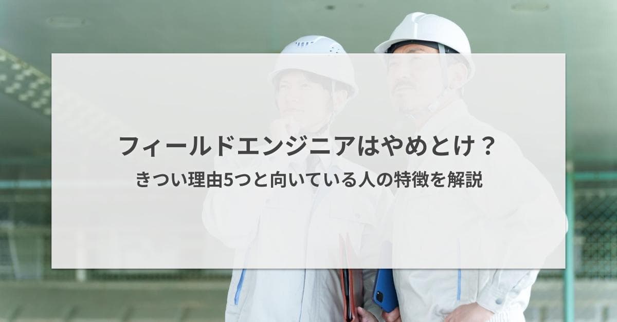 フィールドエンジニアはやめとけ?きつい理由5つと向いている人の特徴を解説